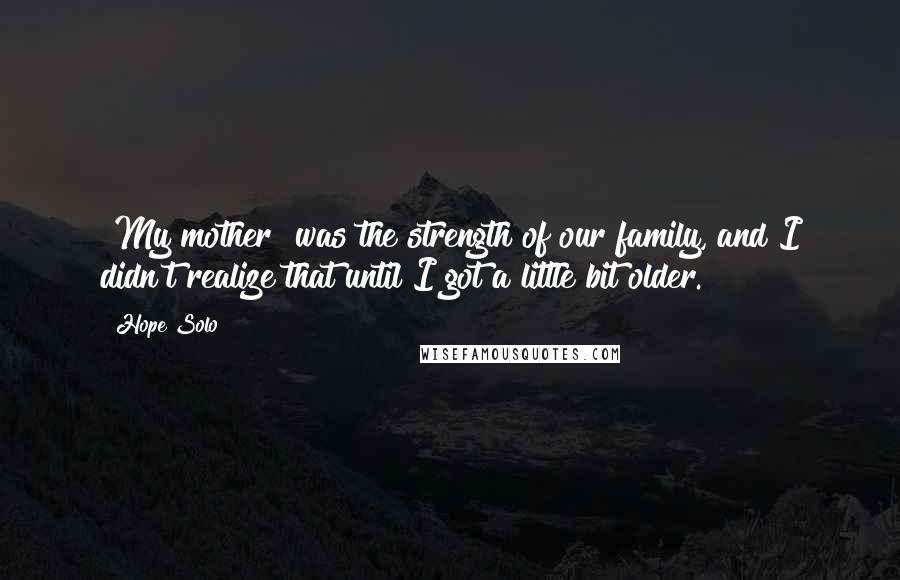 Hope Solo Quotes: [My mother] was the strength of our family, and I didn't realize that until I got a little bit older.