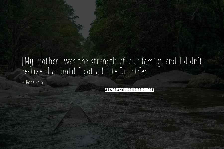 Hope Solo Quotes: [My mother] was the strength of our family, and I didn't realize that until I got a little bit older.