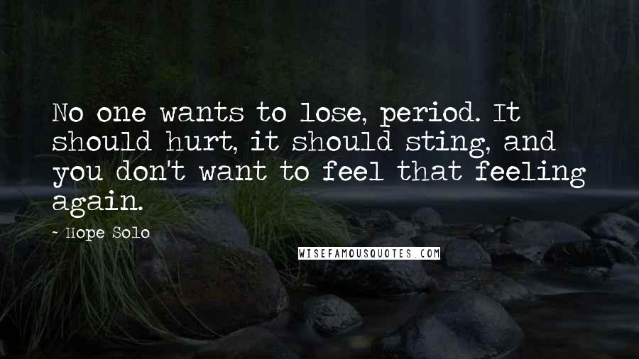 Hope Solo Quotes: No one wants to lose, period. It should hurt, it should sting, and you don't want to feel that feeling again.