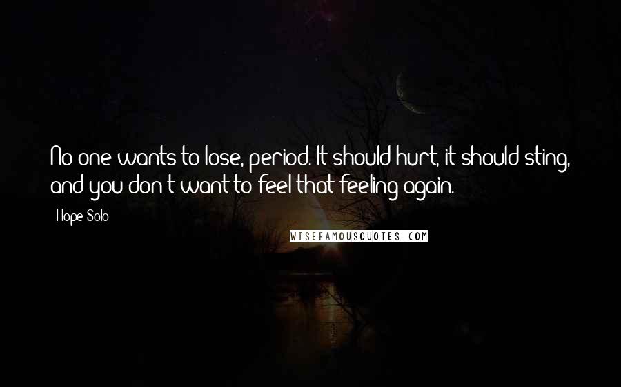 Hope Solo Quotes: No one wants to lose, period. It should hurt, it should sting, and you don't want to feel that feeling again.