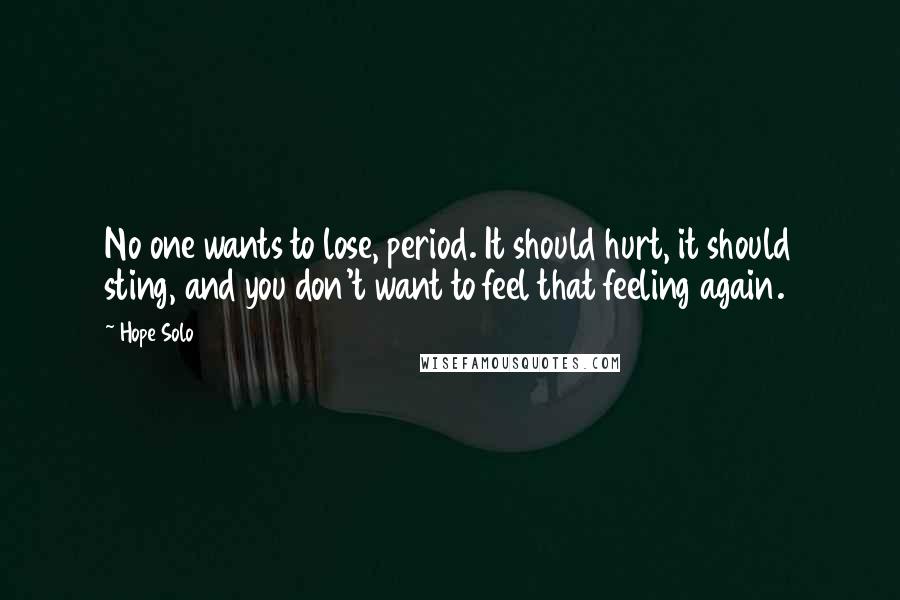 Hope Solo Quotes: No one wants to lose, period. It should hurt, it should sting, and you don't want to feel that feeling again.