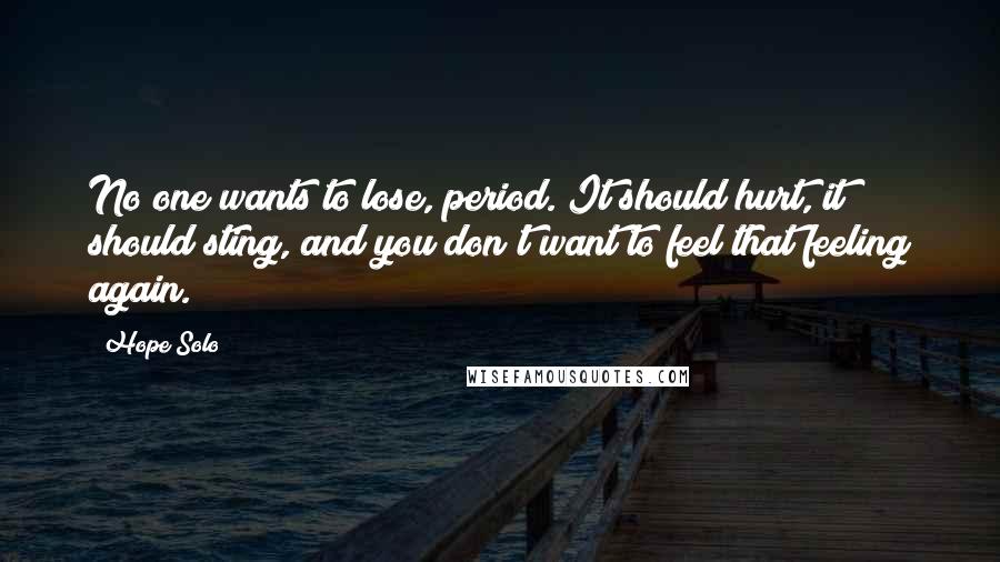 Hope Solo Quotes: No one wants to lose, period. It should hurt, it should sting, and you don't want to feel that feeling again.