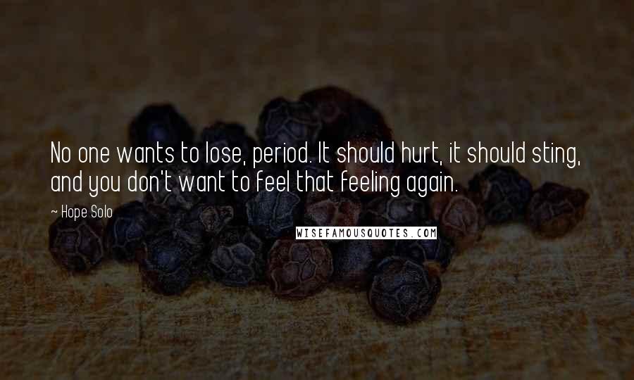 Hope Solo Quotes: No one wants to lose, period. It should hurt, it should sting, and you don't want to feel that feeling again.