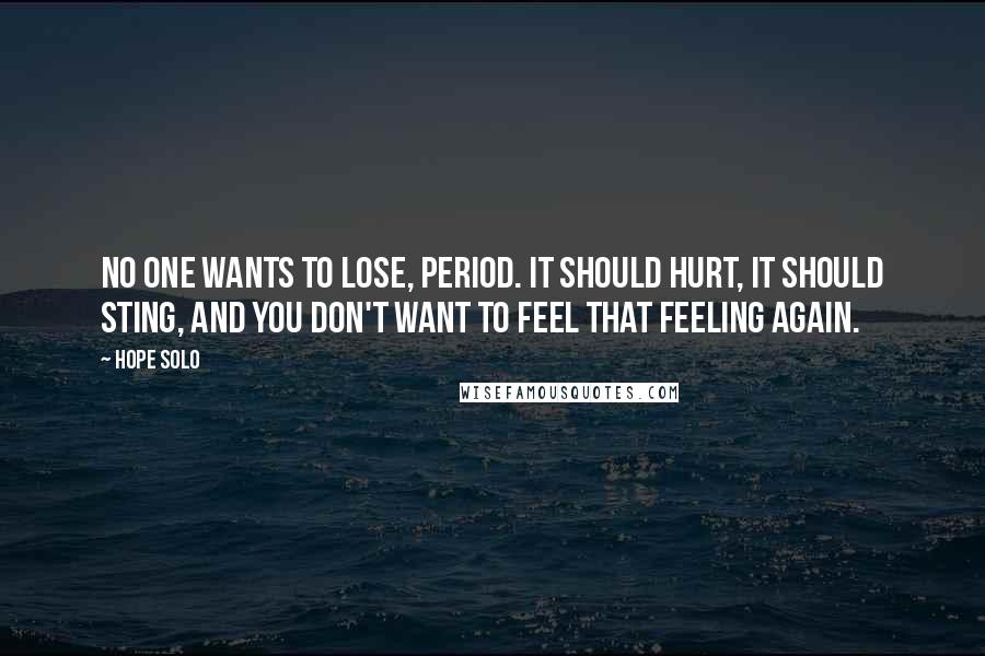 Hope Solo Quotes: No one wants to lose, period. It should hurt, it should sting, and you don't want to feel that feeling again.