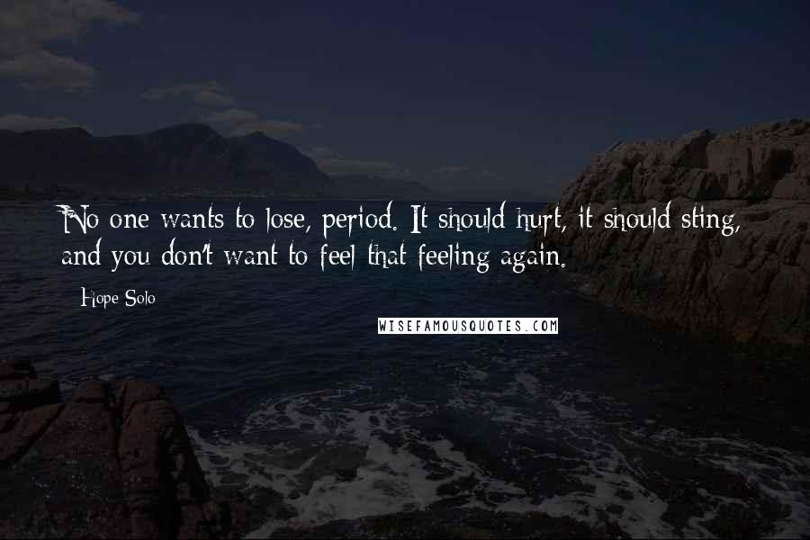 Hope Solo Quotes: No one wants to lose, period. It should hurt, it should sting, and you don't want to feel that feeling again.