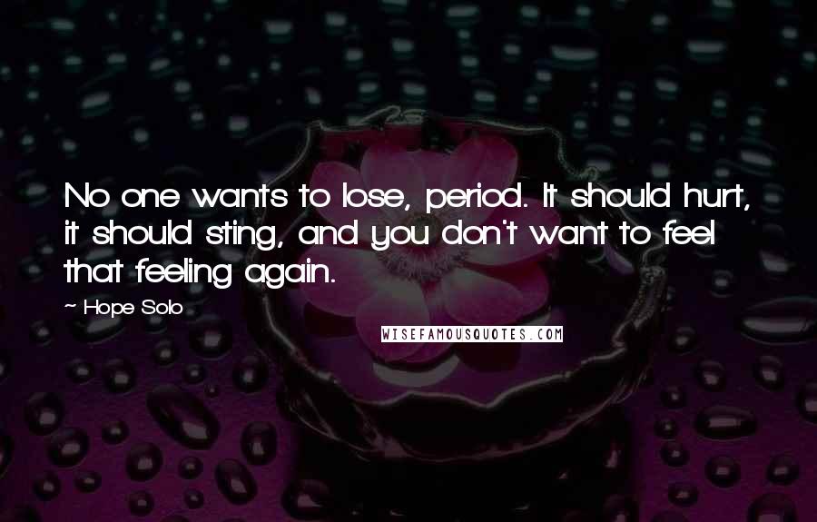 Hope Solo Quotes: No one wants to lose, period. It should hurt, it should sting, and you don't want to feel that feeling again.