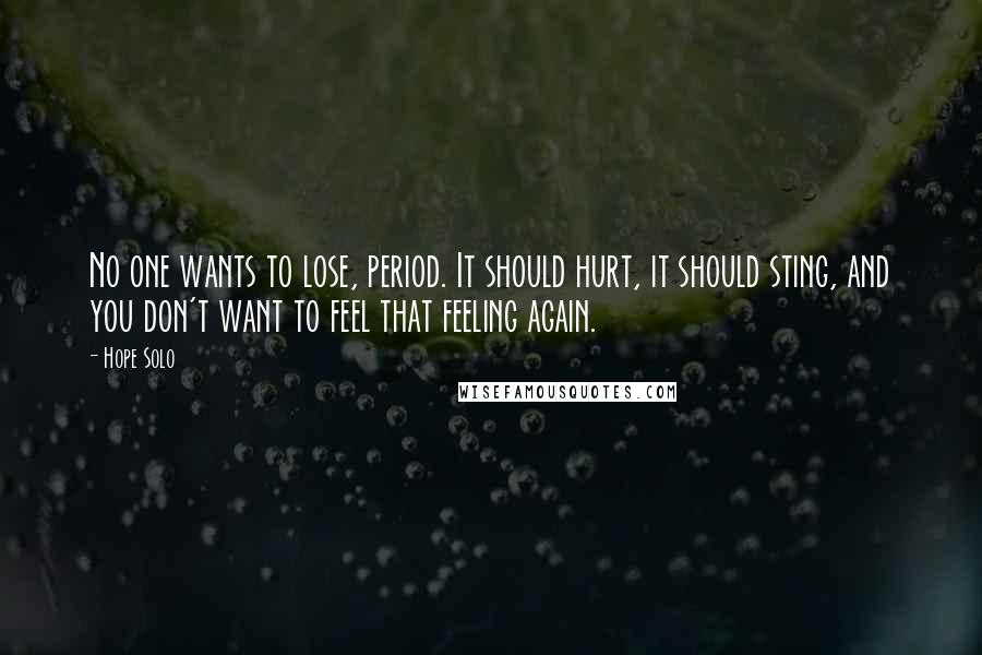 Hope Solo Quotes: No one wants to lose, period. It should hurt, it should sting, and you don't want to feel that feeling again.