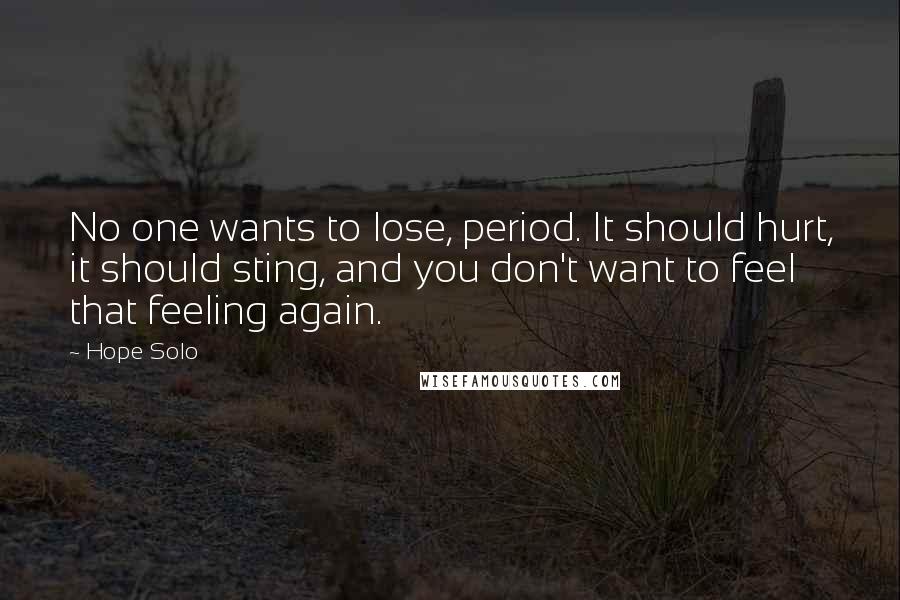 Hope Solo Quotes: No one wants to lose, period. It should hurt, it should sting, and you don't want to feel that feeling again.