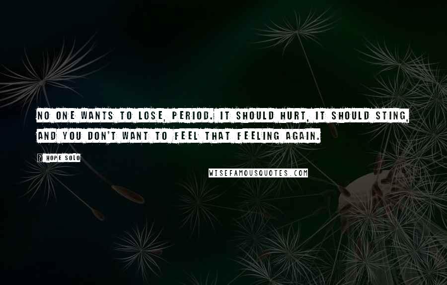 Hope Solo Quotes: No one wants to lose, period. It should hurt, it should sting, and you don't want to feel that feeling again.