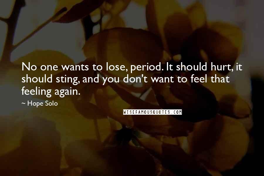 Hope Solo Quotes: No one wants to lose, period. It should hurt, it should sting, and you don't want to feel that feeling again.