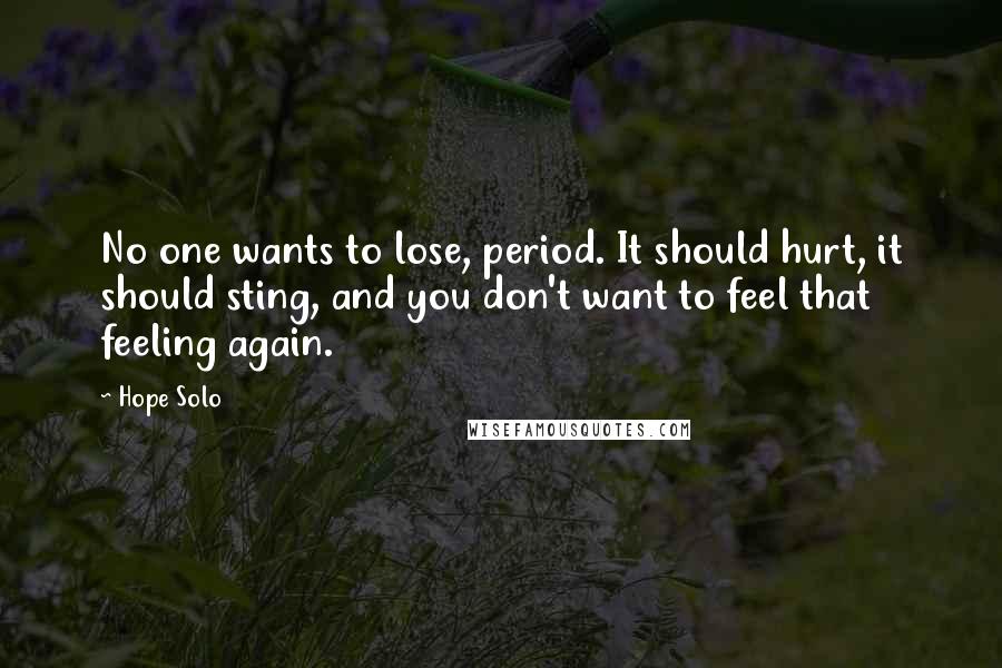 Hope Solo Quotes: No one wants to lose, period. It should hurt, it should sting, and you don't want to feel that feeling again.