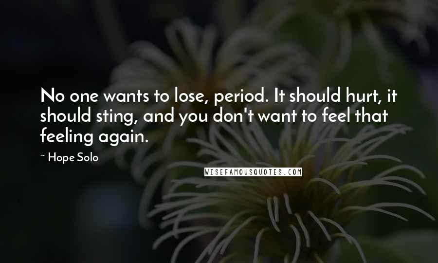 Hope Solo Quotes: No one wants to lose, period. It should hurt, it should sting, and you don't want to feel that feeling again.