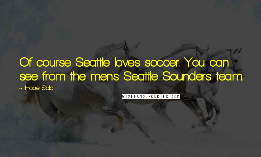 Hope Solo Quotes: Of course Seattle loves soccer. You can see from the men's Seattle Sounders team.