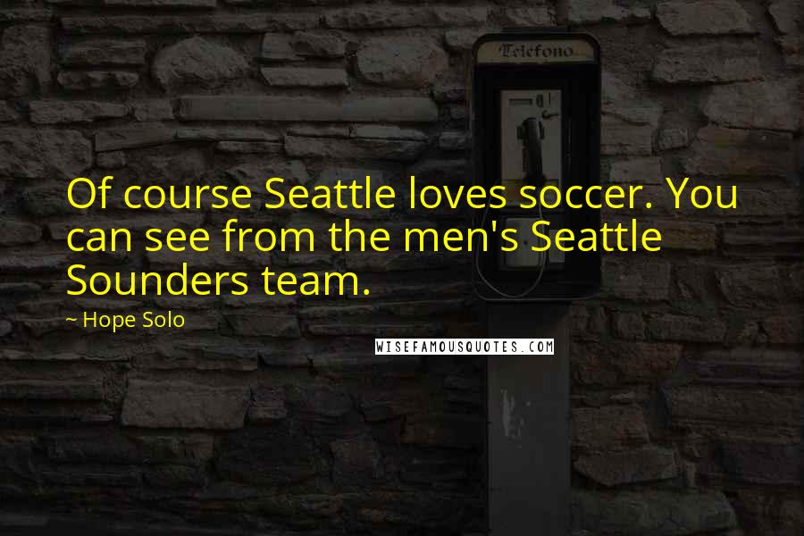 Hope Solo Quotes: Of course Seattle loves soccer. You can see from the men's Seattle Sounders team.