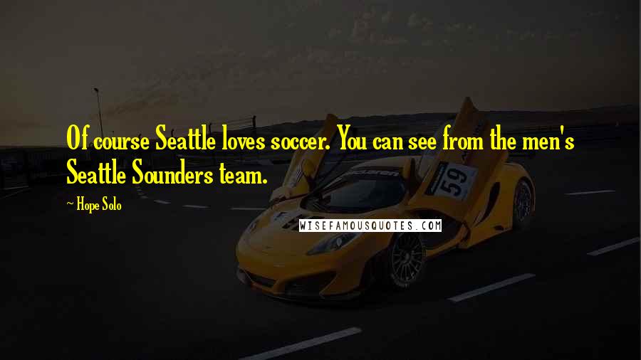 Hope Solo Quotes: Of course Seattle loves soccer. You can see from the men's Seattle Sounders team.