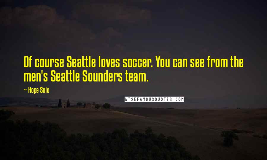 Hope Solo Quotes: Of course Seattle loves soccer. You can see from the men's Seattle Sounders team.