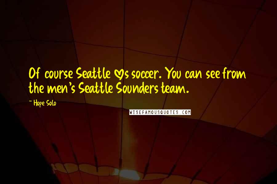 Hope Solo Quotes: Of course Seattle loves soccer. You can see from the men's Seattle Sounders team.