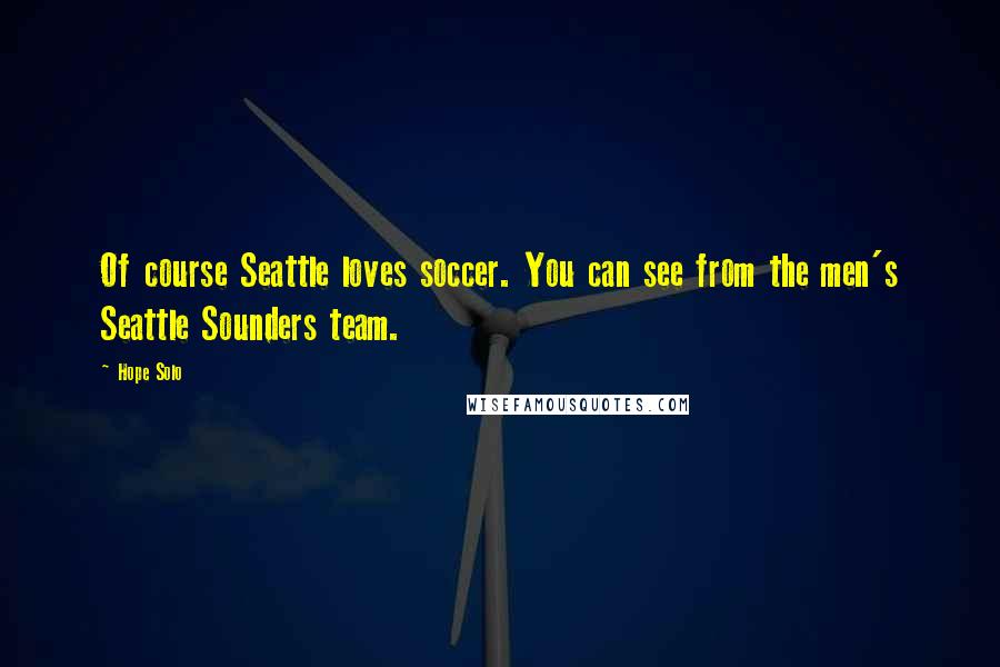 Hope Solo Quotes: Of course Seattle loves soccer. You can see from the men's Seattle Sounders team.
