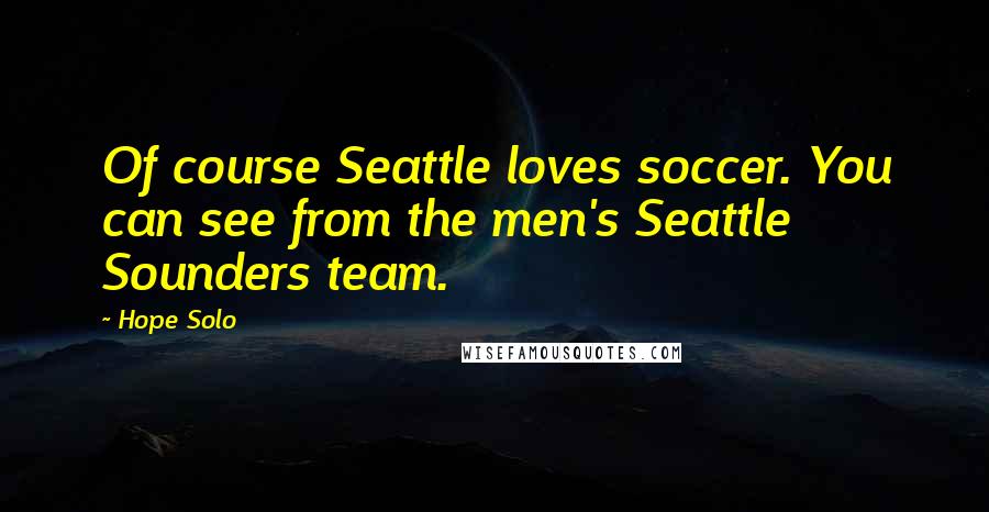 Hope Solo Quotes: Of course Seattle loves soccer. You can see from the men's Seattle Sounders team.