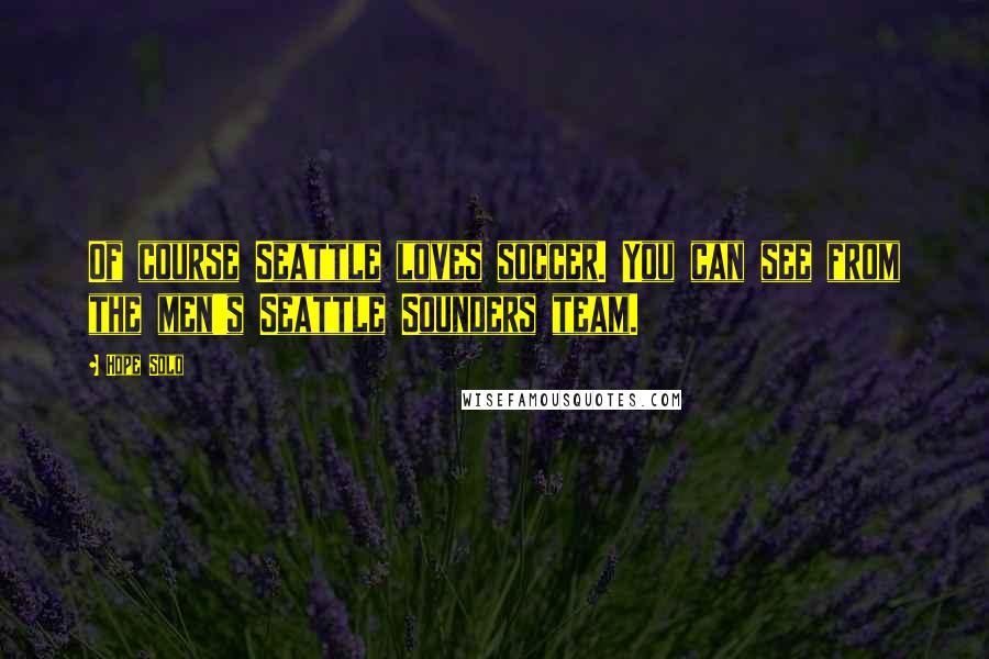 Hope Solo Quotes: Of course Seattle loves soccer. You can see from the men's Seattle Sounders team.