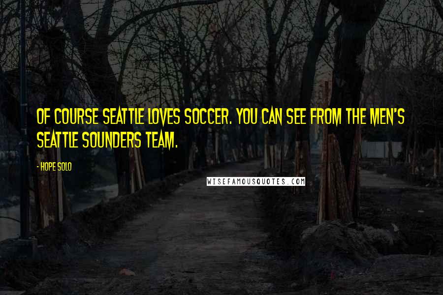 Hope Solo Quotes: Of course Seattle loves soccer. You can see from the men's Seattle Sounders team.