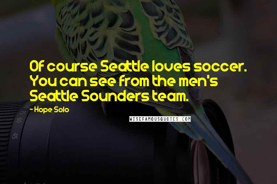 Hope Solo Quotes: Of course Seattle loves soccer. You can see from the men's Seattle Sounders team.