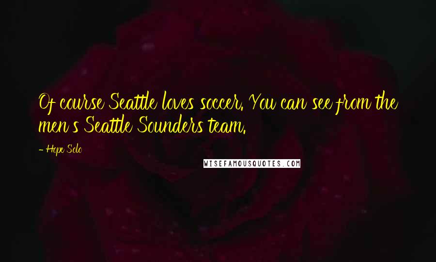 Hope Solo Quotes: Of course Seattle loves soccer. You can see from the men's Seattle Sounders team.