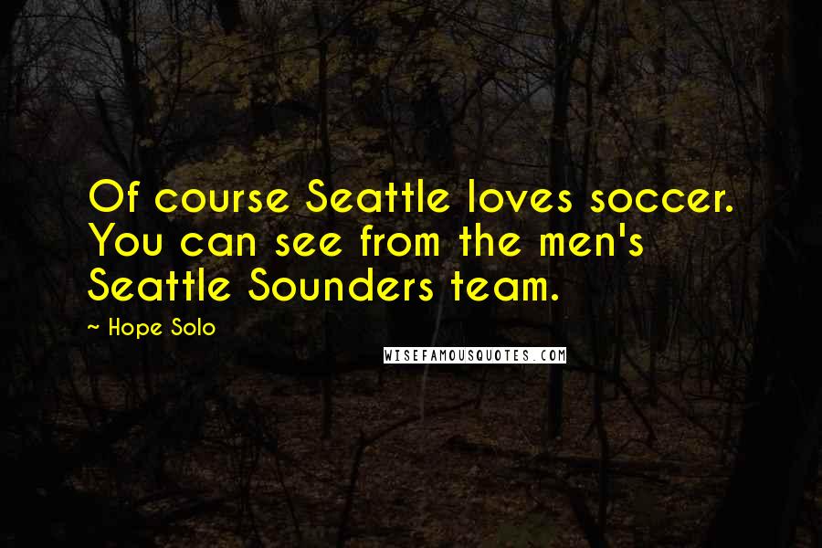 Hope Solo Quotes: Of course Seattle loves soccer. You can see from the men's Seattle Sounders team.