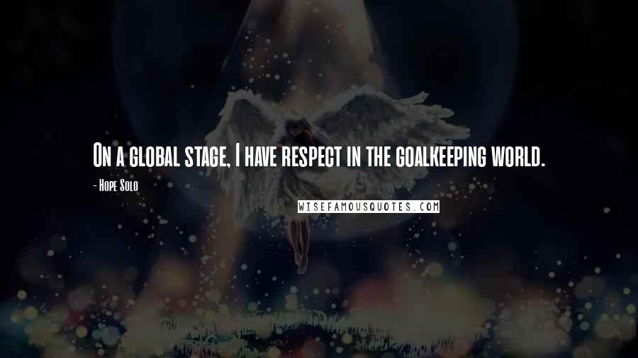 Hope Solo Quotes: On a global stage, I have respect in the goalkeeping world.
