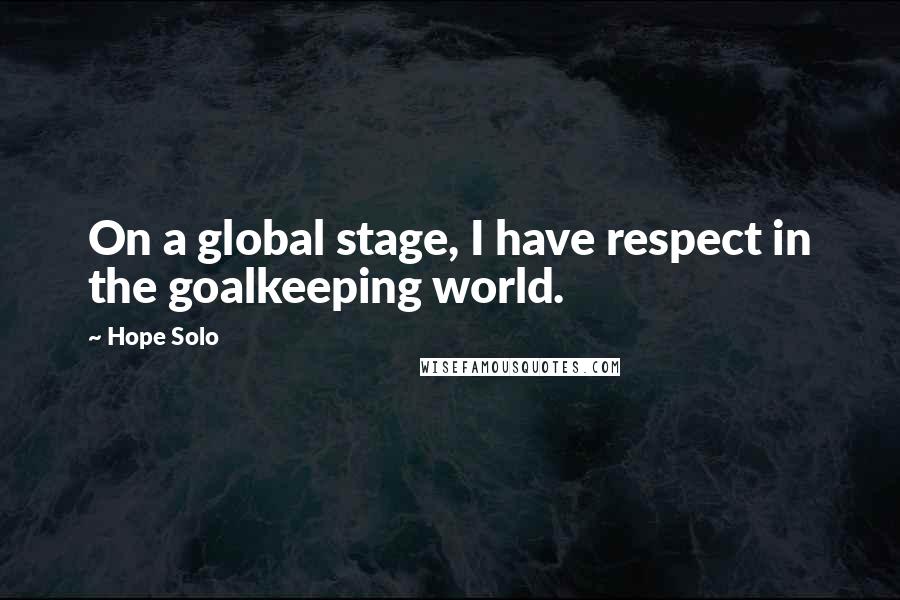 Hope Solo Quotes: On a global stage, I have respect in the goalkeeping world.