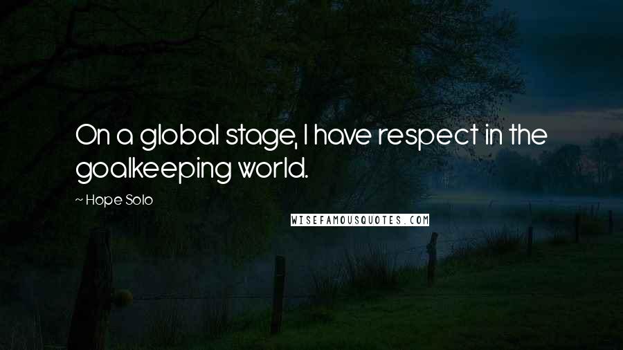Hope Solo Quotes: On a global stage, I have respect in the goalkeeping world.