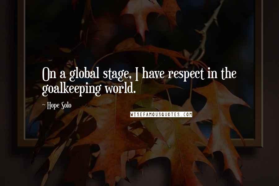Hope Solo Quotes: On a global stage, I have respect in the goalkeeping world.