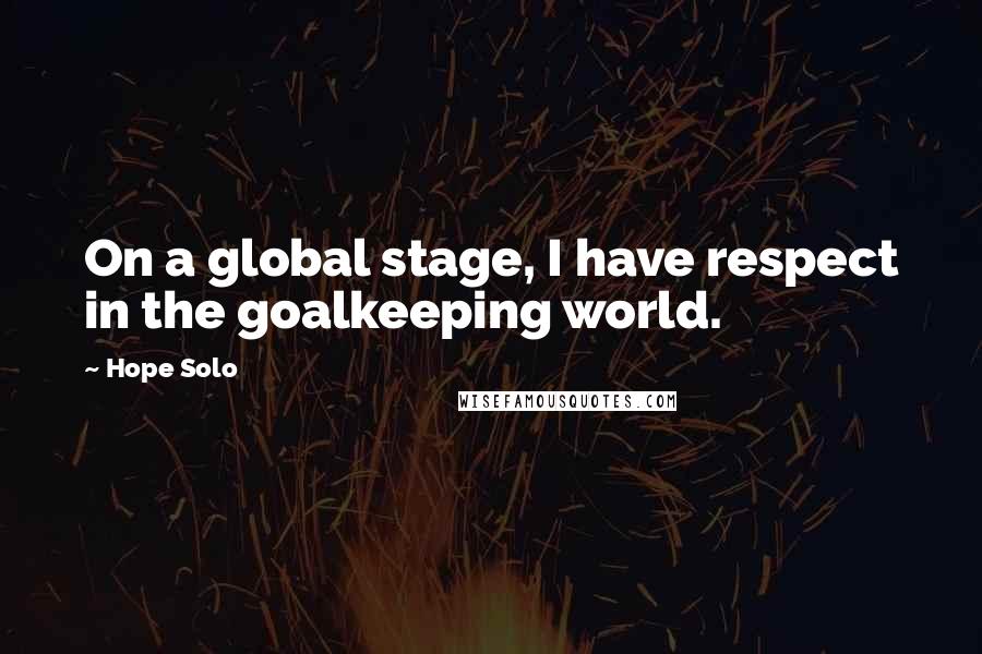 Hope Solo Quotes: On a global stage, I have respect in the goalkeeping world.