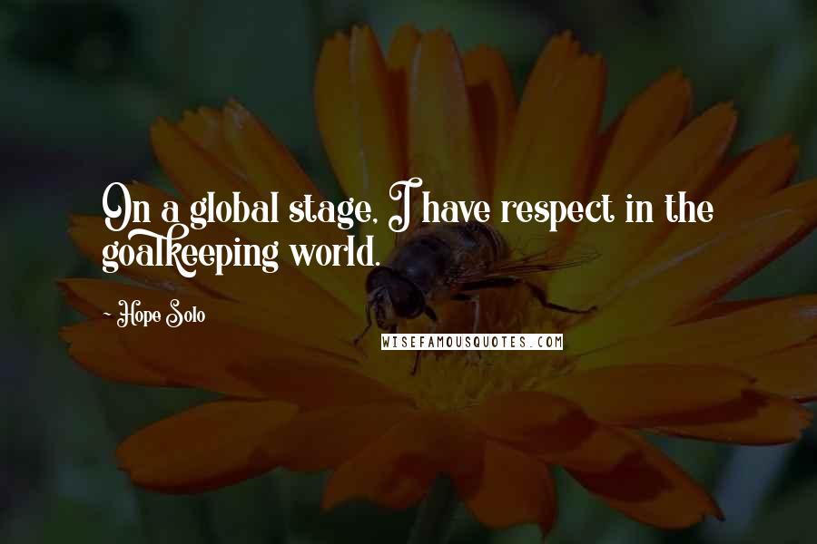 Hope Solo Quotes: On a global stage, I have respect in the goalkeeping world.