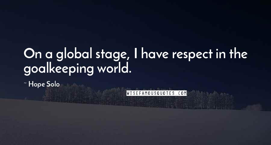 Hope Solo Quotes: On a global stage, I have respect in the goalkeeping world.