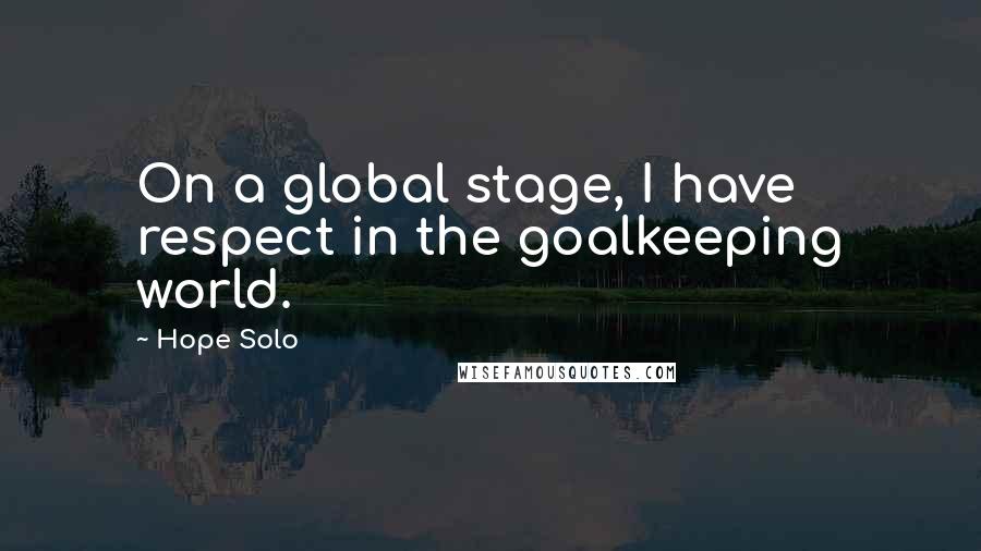 Hope Solo Quotes: On a global stage, I have respect in the goalkeeping world.