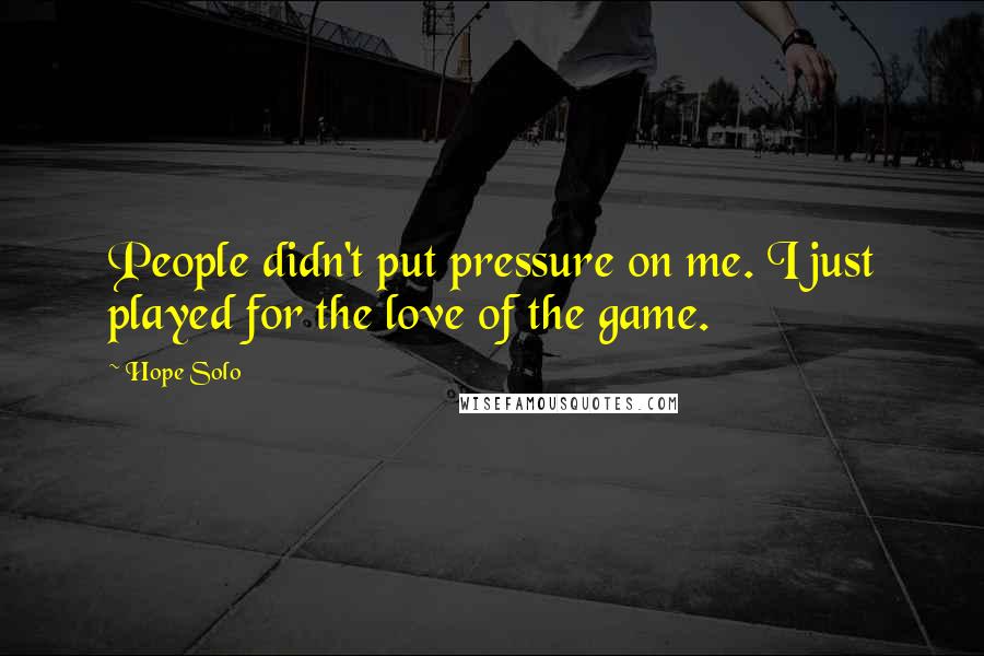 Hope Solo Quotes: People didn't put pressure on me. I just played for the love of the game.