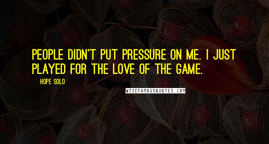 Hope Solo Quotes: People didn't put pressure on me. I just played for the love of the game.