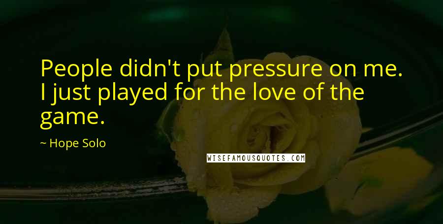 Hope Solo Quotes: People didn't put pressure on me. I just played for the love of the game.