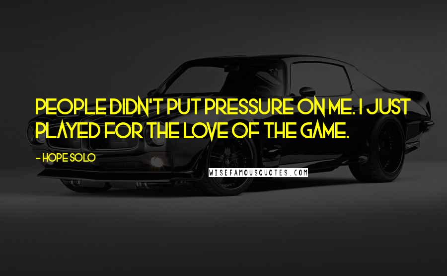 Hope Solo Quotes: People didn't put pressure on me. I just played for the love of the game.