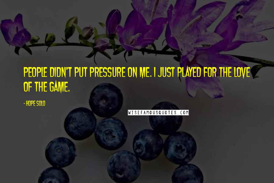 Hope Solo Quotes: People didn't put pressure on me. I just played for the love of the game.