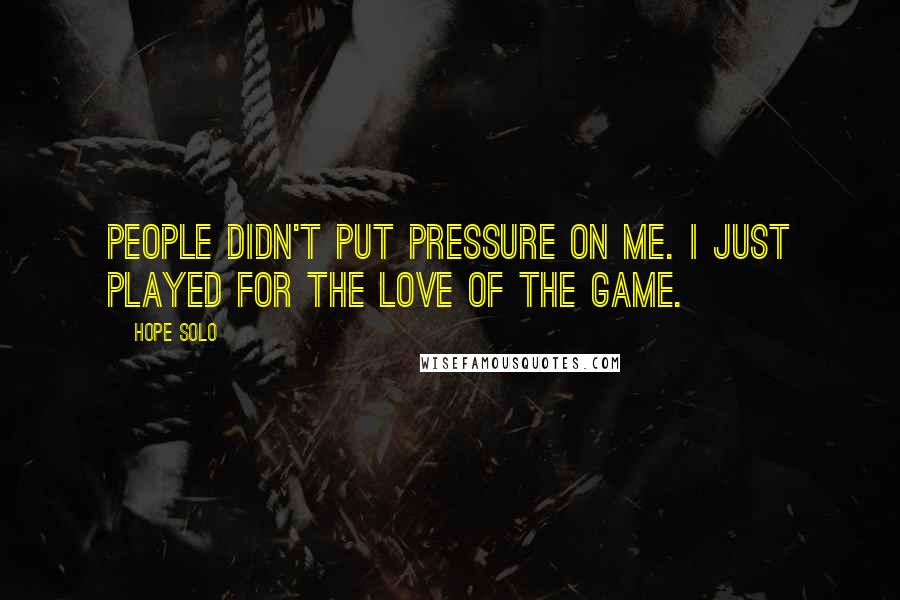 Hope Solo Quotes: People didn't put pressure on me. I just played for the love of the game.