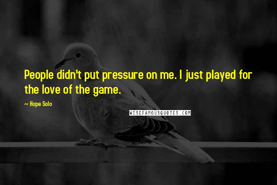 Hope Solo Quotes: People didn't put pressure on me. I just played for the love of the game.