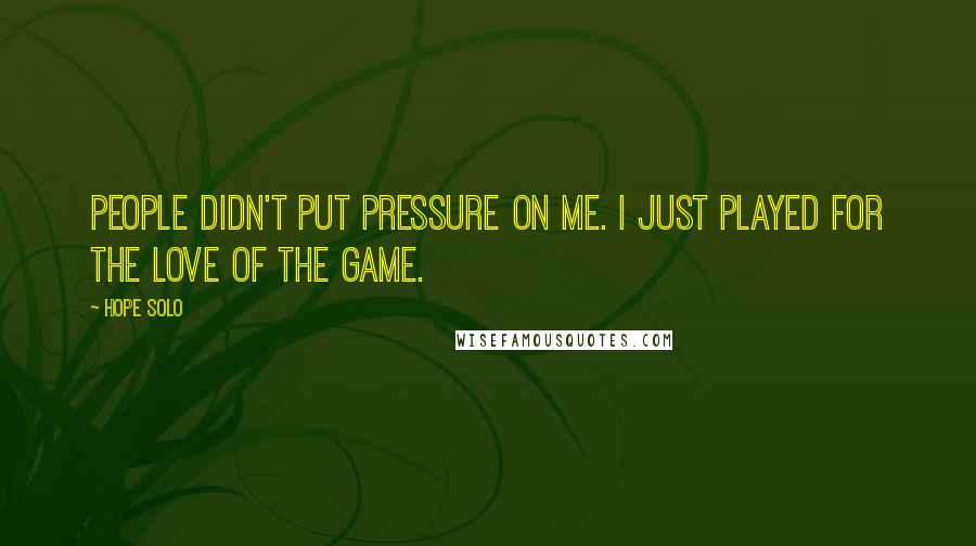 Hope Solo Quotes: People didn't put pressure on me. I just played for the love of the game.
