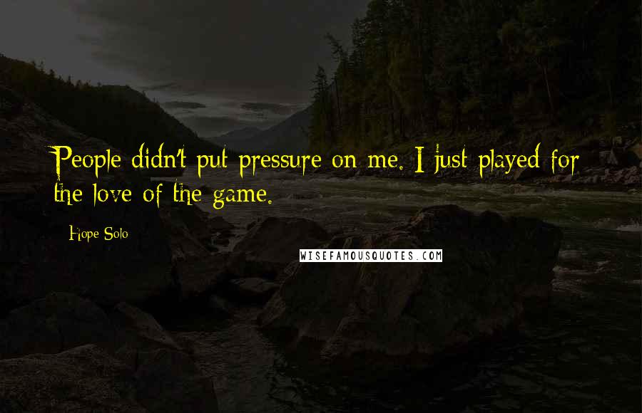 Hope Solo Quotes: People didn't put pressure on me. I just played for the love of the game.