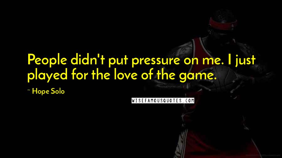 Hope Solo Quotes: People didn't put pressure on me. I just played for the love of the game.