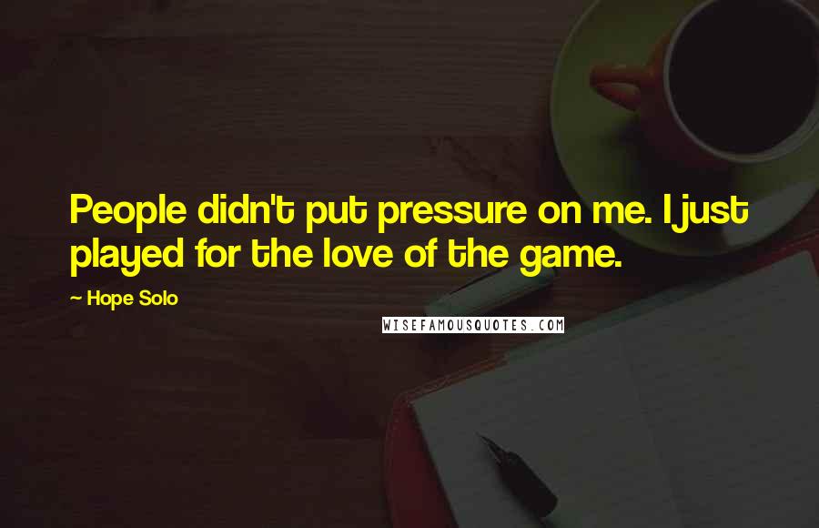 Hope Solo Quotes: People didn't put pressure on me. I just played for the love of the game.