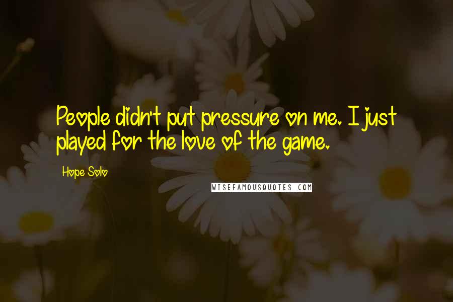 Hope Solo Quotes: People didn't put pressure on me. I just played for the love of the game.