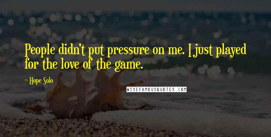 Hope Solo Quotes: People didn't put pressure on me. I just played for the love of the game.