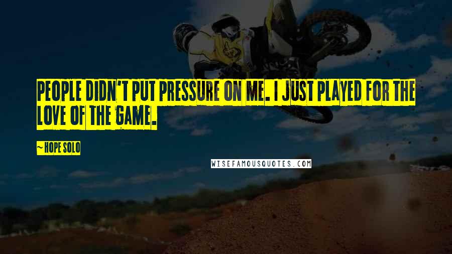 Hope Solo Quotes: People didn't put pressure on me. I just played for the love of the game.